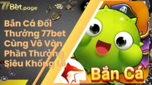 Bắn Cá Đổi Thưởng 77bet Cùng Vô Vàn Phần Thưởng Siêu Khổng Lồ