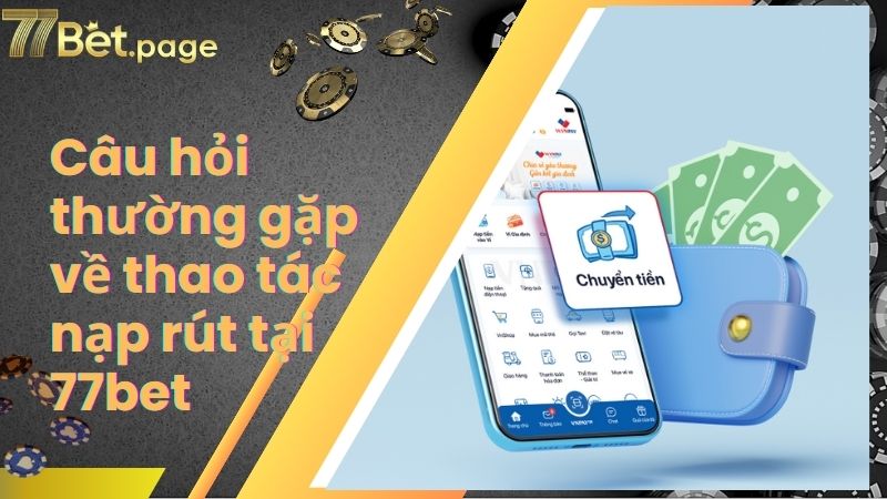 Câu hỏi thường gặp về thao tác nạp rút tại 77bet
