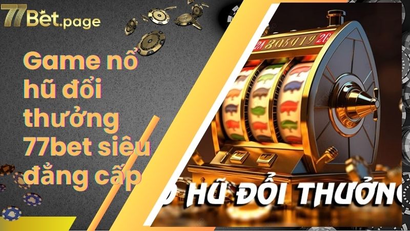 Game nổ hũ đổi thưởng 77bet siêu đẳng cấp