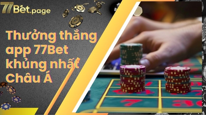 Thưởng thắng app 77Bet luôn nằm trong top khủng nhất Châu Á