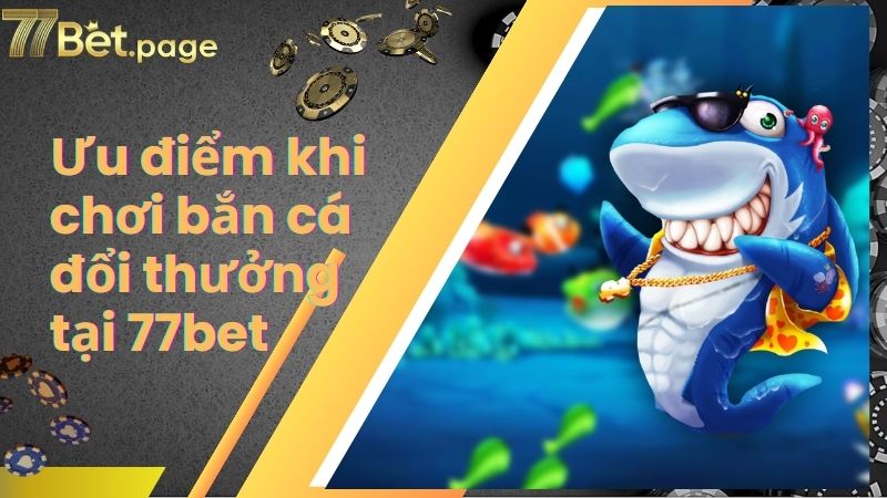 Ưu điểm khi chơi bắn cá đổi thưởng tại 77bet